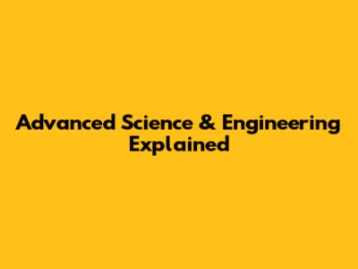 Advanced Science & Engineering Explained
