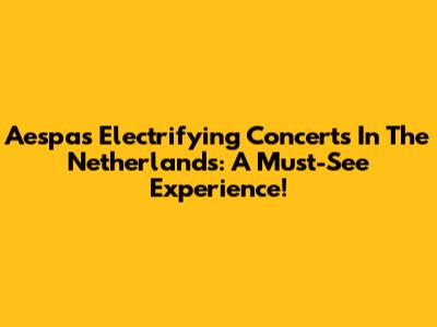 Aespa's Electrifying Concerts In The Netherlands: A Must-See Experience!