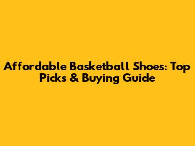 Affordable Basketball Shoes: Top Picks & Buying Guide