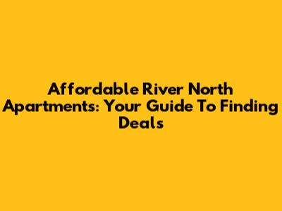 Affordable River North Apartments: Your Guide To Finding Deals