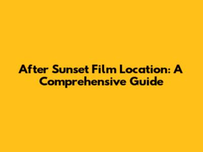 After Sunset Film Location: A Comprehensive Guide