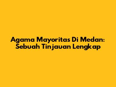Agama Mayoritas Di Medan: Sebuah Tinjauan Lengkap