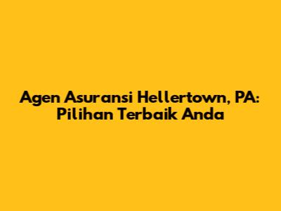 Agen Asuransi Hellertown, PA: Pilihan Terbaik Anda