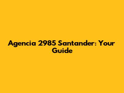 Agencia 2985 Santander: Your Guide