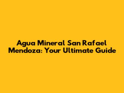 Agua Mineral San Rafael Mendoza: Your Ultimate Guide