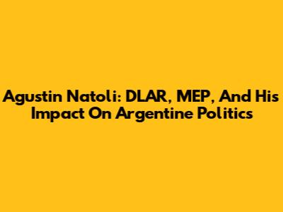 Agustin Natoli: DLAR, MEP, And His Impact On Argentine Politics