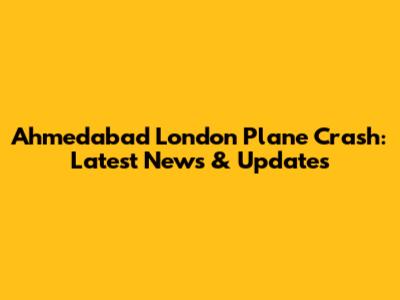 Ahmedabad London Plane Crash: Latest News & Updates