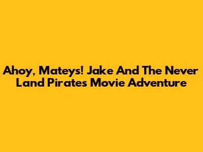 Ahoy, Mateys! Jake And The Never Land Pirates Movie Adventure
