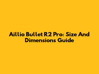 Aillio Bullet R2 Pro: Size And Dimensions Guide