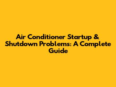 Air Conditioner Startup & Shutdown Problems: A Complete Guide