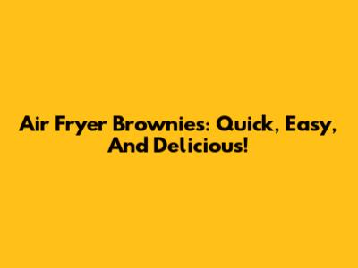 Air Fryer Brownies: Quick, Easy, And Delicious!