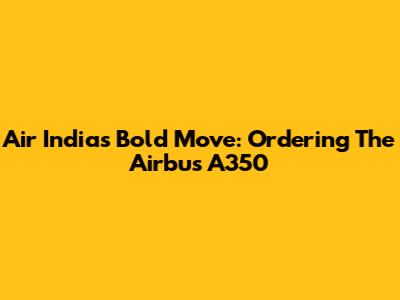 Air India's Bold Move: Ordering The Airbus A350