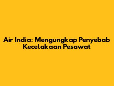 Air India: Mengungkap Penyebab Kecelakaan Pesawat