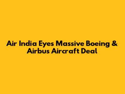 Air India Eyes Massive Boeing & Airbus Aircraft Deal