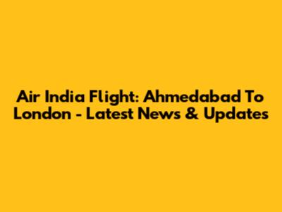 Air India Flight: Ahmedabad To London - Latest News & Updates