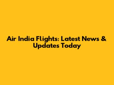 Air India Flights: Latest News & Updates Today
