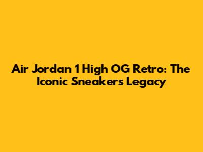 Air Jordan 1 High OG Retro: The Iconic Sneaker's Legacy