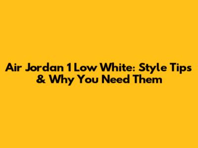 Air Jordan 1 Low White: Style Tips & Why You Need Them
