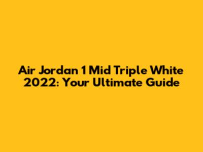 Air Jordan 1 Mid Triple White 2022: Your Ultimate Guide