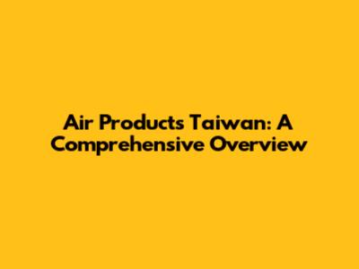 Air Products Taiwan: A Comprehensive Overview