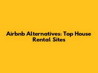 Airbnb Alternatives: Top House Rental Sites
