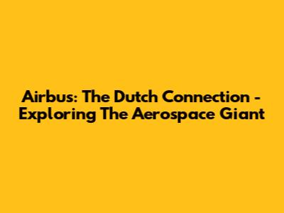 Airbus: The Dutch Connection - Exploring The Aerospace Giant