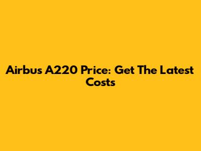 Airbus A220 Price: Get The Latest Costs