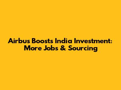 Airbus Boosts India Investment: More Jobs & Sourcing