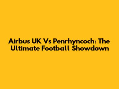 Airbus UK Vs Penrhyncoch: The Ultimate Football Showdown