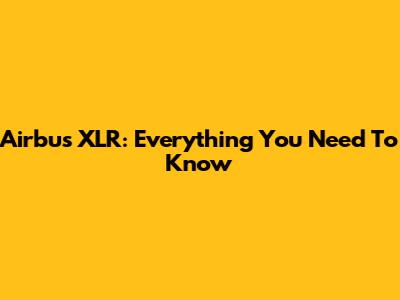 Airbus XLR: Everything You Need To Know