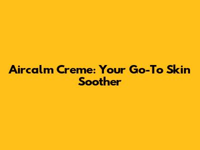 Aircalm Creme: Your Go-To Skin Soother