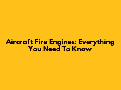 Aircraft Fire Engines: Everything You Need To Know