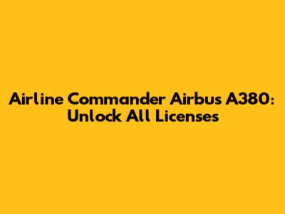 Airline Commander Airbus A380: Unlock All Licenses