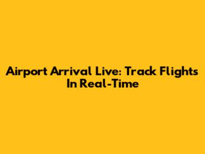 Airport Arrival Live: Track Flights In Real-Time