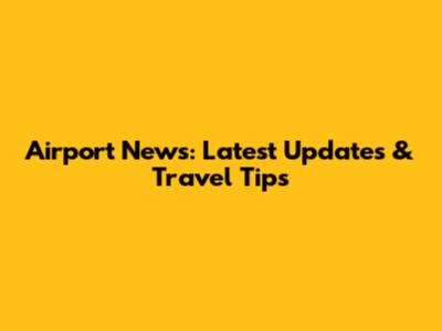 Airport News: Latest Updates & Travel Tips