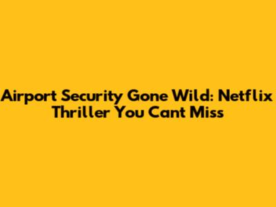 Airport Security Gone Wild: Netflix Thriller You Can't Miss