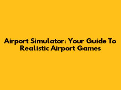Airport Simulator: Your Guide To Realistic Airport Games