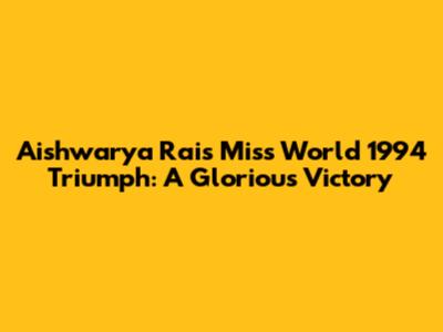 Aishwarya Rai's Miss World 1994 Triumph: A Glorious Victory