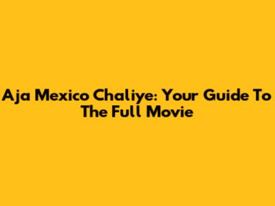 Aja Mexico Chaliye: Your Guide To The Full Movie
