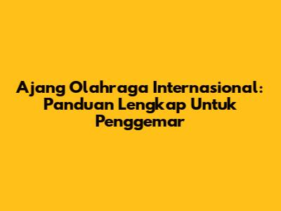 Ajang Olahraga Internasional: Panduan Lengkap Untuk Penggemar