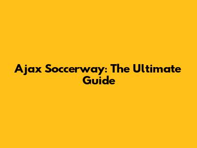 Ajax Soccerway: The Ultimate Guide