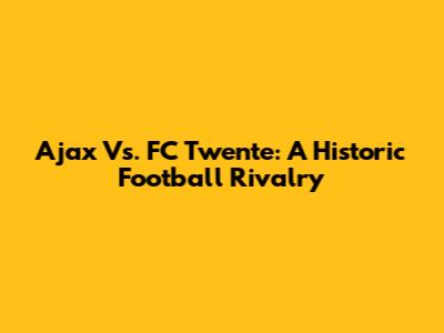 Ajax Vs. FC Twente: A Historic Football Rivalry