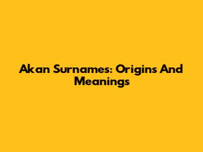 Akan Surnames: Origins And Meanings