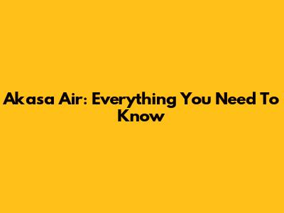Akasa Air: Everything You Need To Know