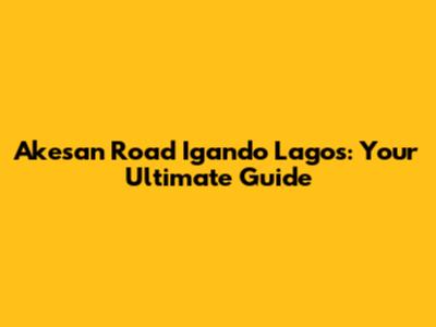 Akesan Road Igando Lagos: Your Ultimate Guide