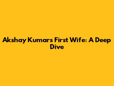 Akshay Kumar's First Wife: A Deep Dive