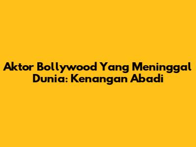 Aktor Bollywood Yang Meninggal Dunia: Kenangan Abadi