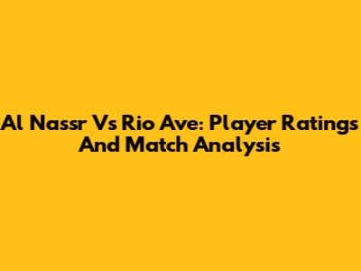 Al Nassr Vs Rio Ave: Player Ratings And Match Analysis