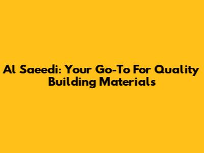 Al Saeedi: Your Go-To For Quality Building Materials