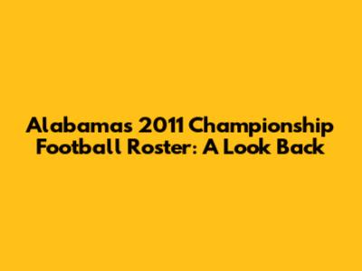 Alabama's 2011 Championship Football Roster: A Look Back
